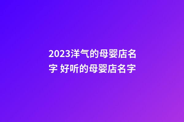 2023洋气的母婴店名字 好听的母婴店名字-第1张-店铺起名-玄机派